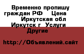 Временно пропишу граждан РФ! › Цена ­ 1 500 - Иркутская обл., Иркутск г. Услуги » Другие   